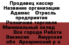 Продавец-кассир › Название организации ­ Адамас › Отрасль предприятия ­ Розничная торговля › Минимальный оклад ­ 37 000 - Все города Работа » Вакансии   . Амурская обл.,Архаринский р-н